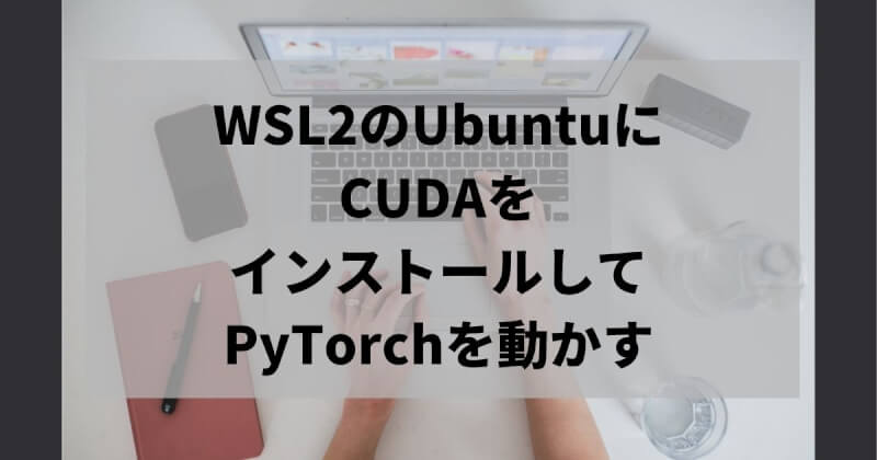 WSL2のUbuntuにCUDAをインストールしてPyTorchを動かす